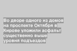 Во дворе одного из домов на проспекте Октября в Кирове уложили асфальт существенно выше уровня подъездов