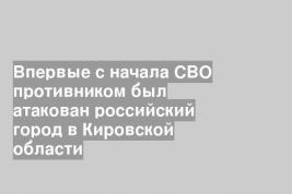 Впервые с начала СВО противником был атакован российский город в Кировской области