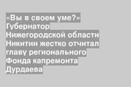 «Вы в своем уме?» Губернатор Нижегородской области Никитин жестко отчитал главу регионального Фонда капремонта Дурдаева