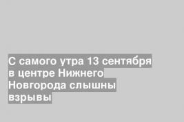 С самого утра 13 сентября в центре Нижнего Новгорода слышны взрывы