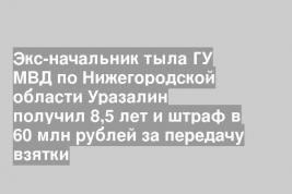 Экс-начальник тыла ГУ МВД по Нижегородской области Уразалин получил 8,5 лет и штраф в 60 млн рублей за передачу взятки