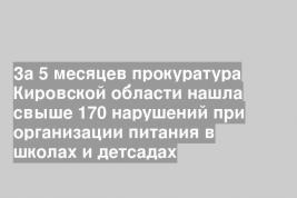 За 5 месяцев прокуратура Кировской области нашла свыше 170 нарушений при организации питания в школах и детсадах
