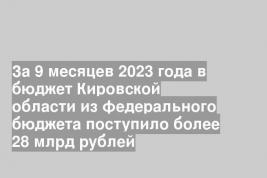 За 9 месяцев 2023 года в бюджет Кировской области из федерального бюджета поступило более 28 млрд рублей