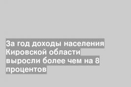 За год доходы населения Кировской области выросли более чем на 8 процентов