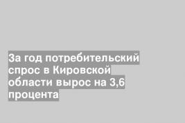 За год потребительский спрос в Кировской области вырос на 3,6 процента