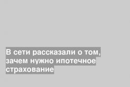 В сети рассказали о том, зачем нужно ипотечное страхование