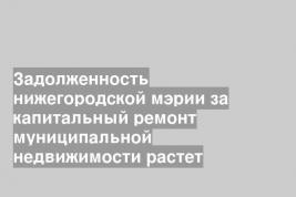 Задолженность нижегородской мэрии за капитальный ремонт муниципальной недвижимости растет