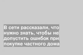 В сети рассказали, что нужно знать, чтобы не допустить ошибок при покупке частного дома