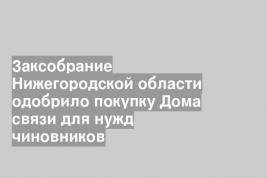 Заксобрание Нижегородской области одобрило покупку Дома связи для нужд чиновников