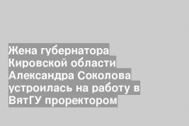 Жена губернатора Кировской области Александра Соколова устроилась на работу в ВятГУ проректором