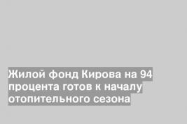 Жилой фонд Кирова на 94 процента готов к началу отопительного сезона
