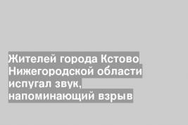 Жителей города Кстово Нижегородской области испугал звук, напоминающий взрыв