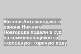 Жители Автозаводского района Нижнего Новгорода подали в суд на коммунальщиков за «холодную» горячую воду
