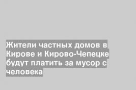 Жители частных домов в Кирове и Кирово-Чепецке будут платить за мусор с человека