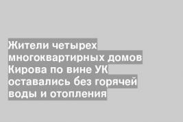 Жители четырех многоквартирных домов Кирова по вине УК оставались без горячей воды и отопления