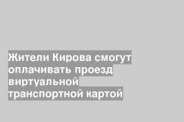 Жители Кирова смогут оплачивать проезд виртуальной транспортной картой