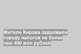 Жители Кирова задолжали городу налогов на более чем 400 млн рублей