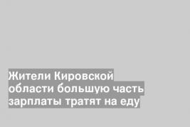 Жители Кировской области большую часть зарплаты тратят на еду