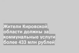 Жители Кировской области должны за коммунальные услуги более 433 млн рублей