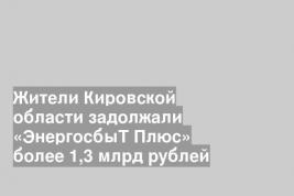 Жители Кировской области задолжали «ЭнергосбыТ Плюс» более 1,3 млрд рублей