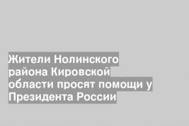 Жители Нолинского района Кировской области просят помощи у Президента России