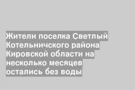 Жители поселка Светлый Котельничского района Кировской области на несколько месяцев остались без воды