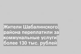 Жители Шабалинского района переплатили за коммунальные услуги более 130 тыс. рублей