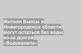 Жители Выксы в Нижегородской области могут остаться без воды из-за долгов «Водоканала»