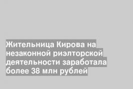 Жительница Кирова на незаконной риэлторской деятельности заработала более 38 млн рублей