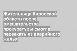 Жительница Кировской области после вмешательства прокуратуры смогла переехать из аварийного жилья