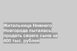 Жительница Нижнего Новгорода пыталась продать своего сына за 400 тыс. рублей