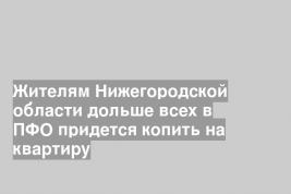 Жителям Нижегородской области дольше всех в ПФО придется копить на квартиру