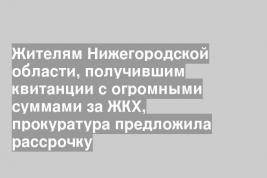 Жителям Нижегородской области, получившим квитанции с огромными суммами за ЖКХ, прокуратура предложила рассрочку
