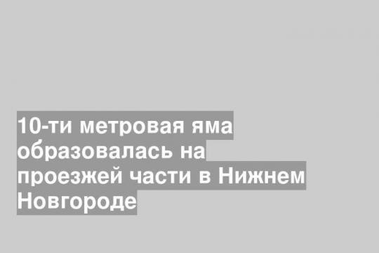 10-ти метровая яма образовалась на проезжей части в Нижнем Новгороде