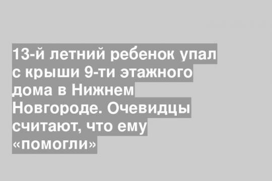 13-й летний ребенок упал с крыши 9-ти этажного дома в Нижнем Новгороде. Очевидцы считают, что ему «помогли»