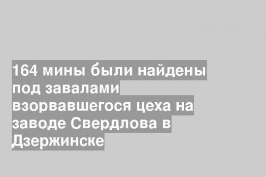 164 мины были найдены под завалами взорвавшегося цеха на заводе Свердлова в Дзержинске