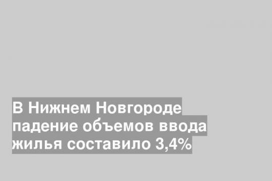 В Нижнем Новгороде падение объемов ввода жилья составило 3,4%
