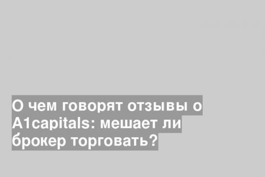 A1capitals отзывы: мешает ли брокер торговать?