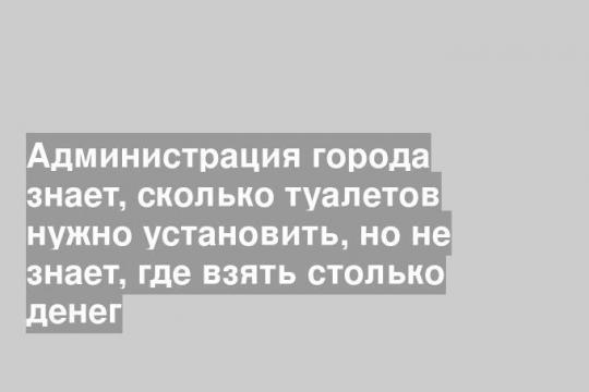 Администрация города знает, сколько туалетов нужно установить, но не знает, где взять столько денег