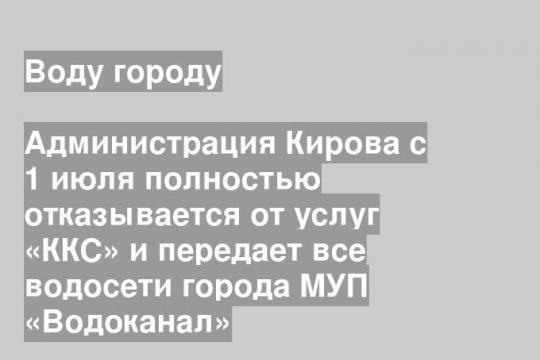Администрация Кирова с 1 июля полностью отказывается от услуг «ККС» и передает все водосети города МУП «Водоканал»
