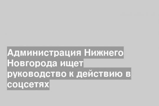 Администрация Нижнего Новгорода ищет руководство к действию в соцсетях