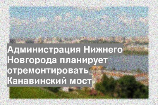 Администрация Нижнего Новгорода планирует отремонтировать Канавинский мост