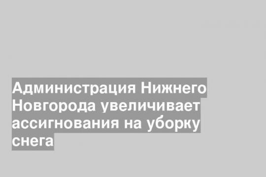 Администрация Нижнего Новгорода увеличивает ассигнования на уборку снега