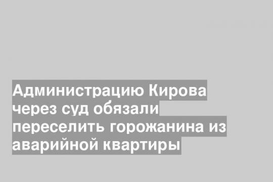 Администрацию Кирова через суд обязали переселить горожанина из аварийной квартиры