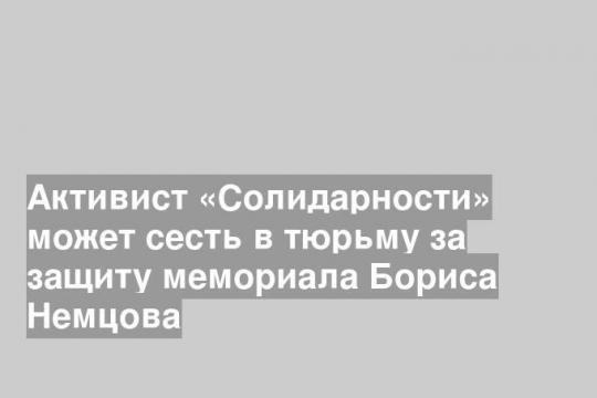Активист «Солидарности» может сесть в тюрьму за защиту мемориала Бориса Немцова