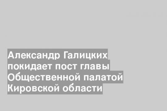 Александр Галицких покидает пост главы Общественной палатой Кировской области
