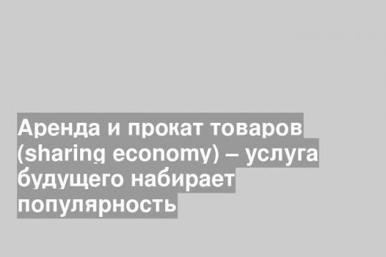 Аренда и прокат товаров (sharing economy) – услуга будущего набирает популярность