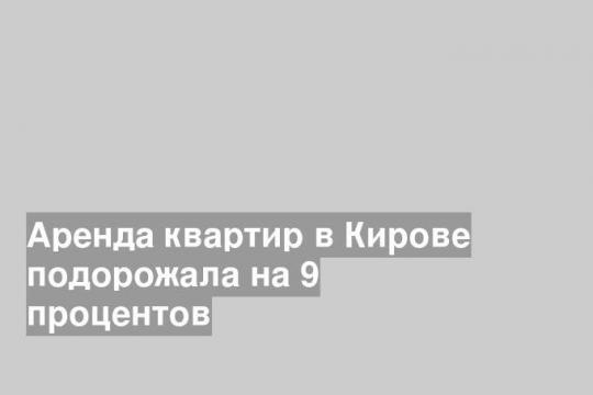 Аренда квартир в Кирове подорожала на 9 процентов