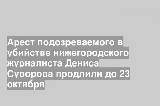 Арест подозреваемого в убийстве нижегородского журналиста Дениса Суворова продлили до 23 октября