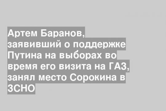Артем Баранов, заявивший о поддержке Путина на выборах во время его визита на ГАЗ, занял место Сорокина в ЗСНО